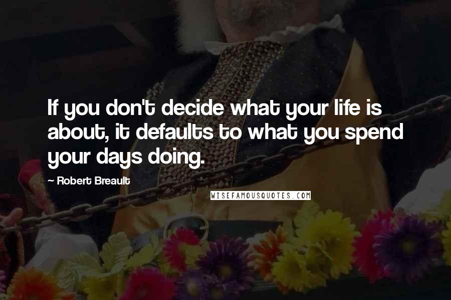 Robert Breault Quotes: If you don't decide what your life is about, it defaults to what you spend your days doing.