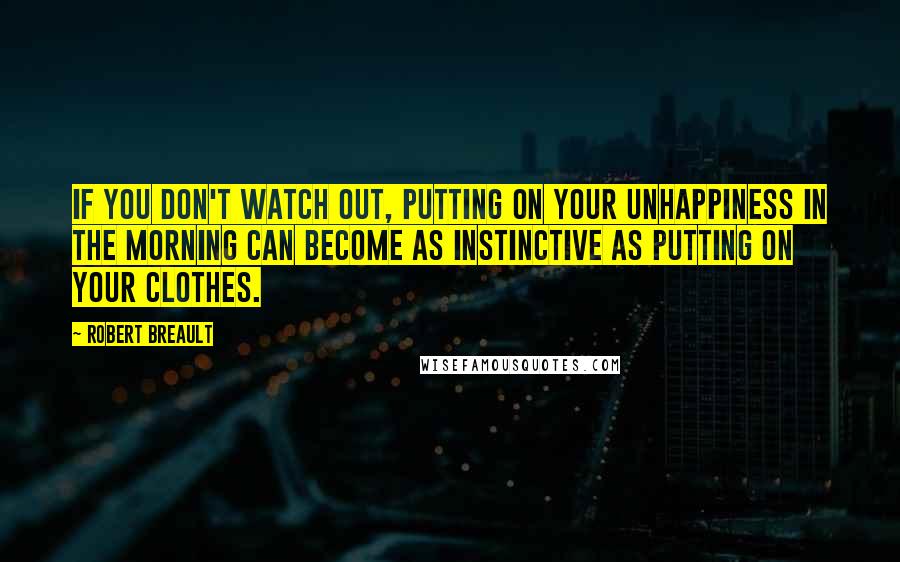 Robert Breault Quotes: If you don't watch out, putting on your unhappiness in the morning can become as instinctive as putting on your clothes.