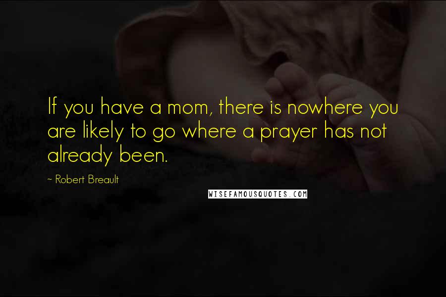 Robert Breault Quotes: If you have a mom, there is nowhere you are likely to go where a prayer has not already been.