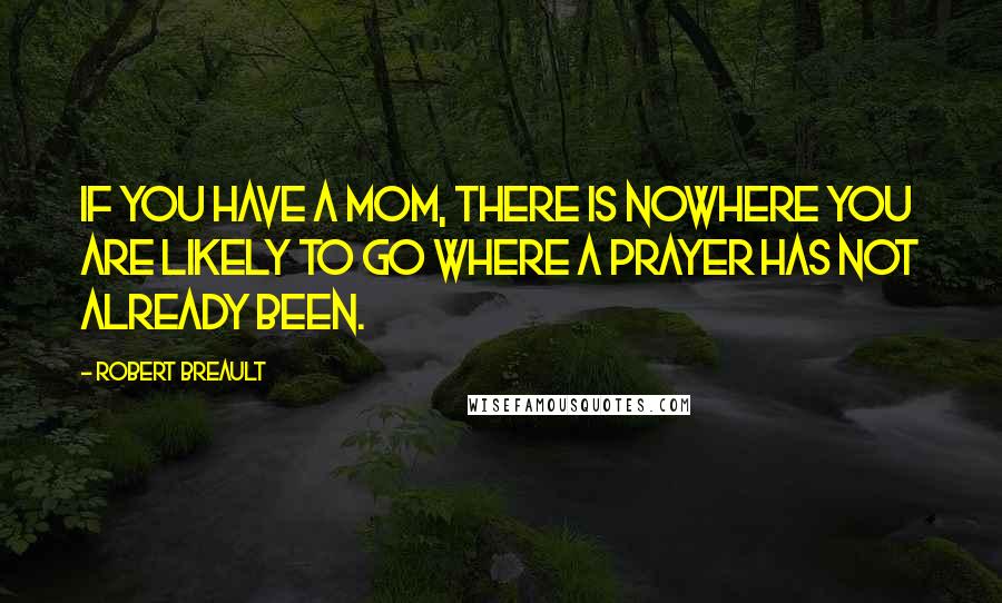 Robert Breault Quotes: If you have a mom, there is nowhere you are likely to go where a prayer has not already been.