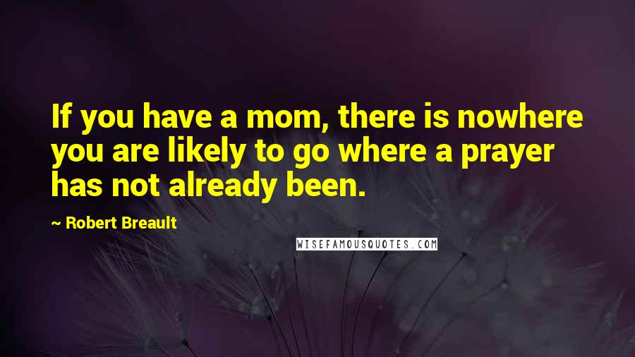 Robert Breault Quotes: If you have a mom, there is nowhere you are likely to go where a prayer has not already been.