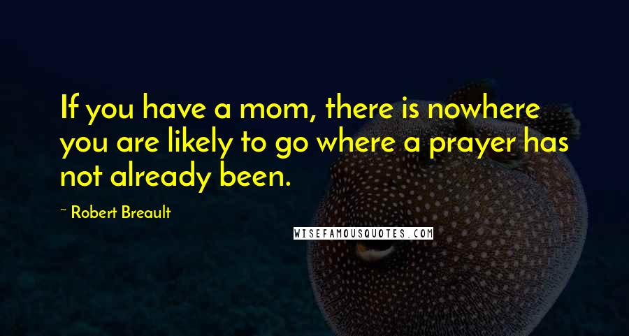 Robert Breault Quotes: If you have a mom, there is nowhere you are likely to go where a prayer has not already been.