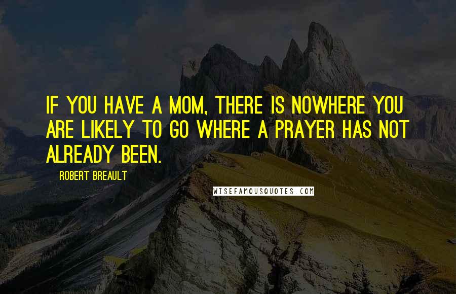 Robert Breault Quotes: If you have a mom, there is nowhere you are likely to go where a prayer has not already been.