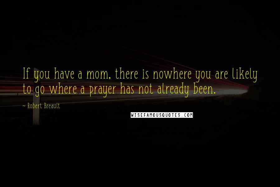 Robert Breault Quotes: If you have a mom, there is nowhere you are likely to go where a prayer has not already been.