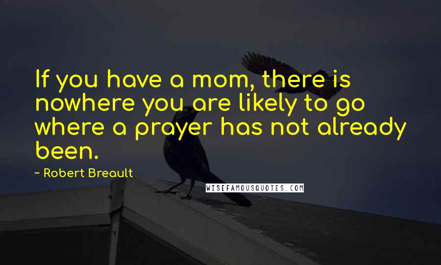 Robert Breault Quotes: If you have a mom, there is nowhere you are likely to go where a prayer has not already been.