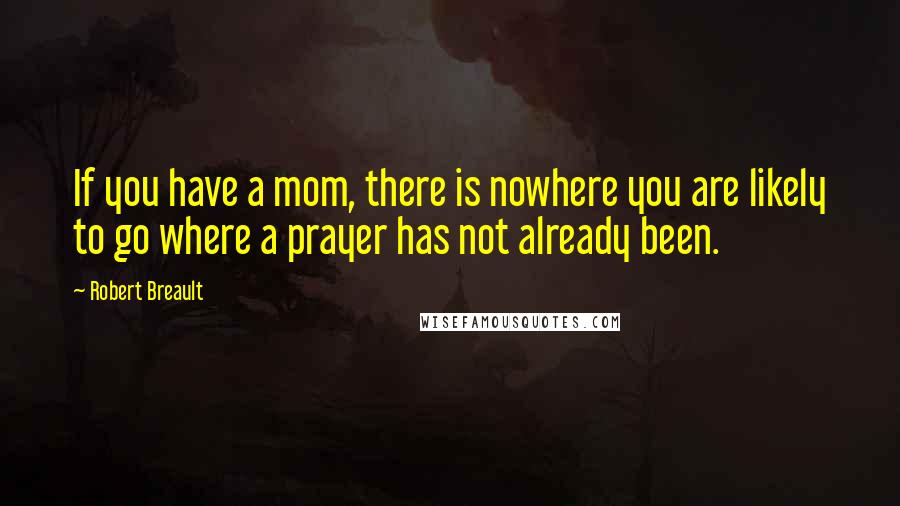 Robert Breault Quotes: If you have a mom, there is nowhere you are likely to go where a prayer has not already been.