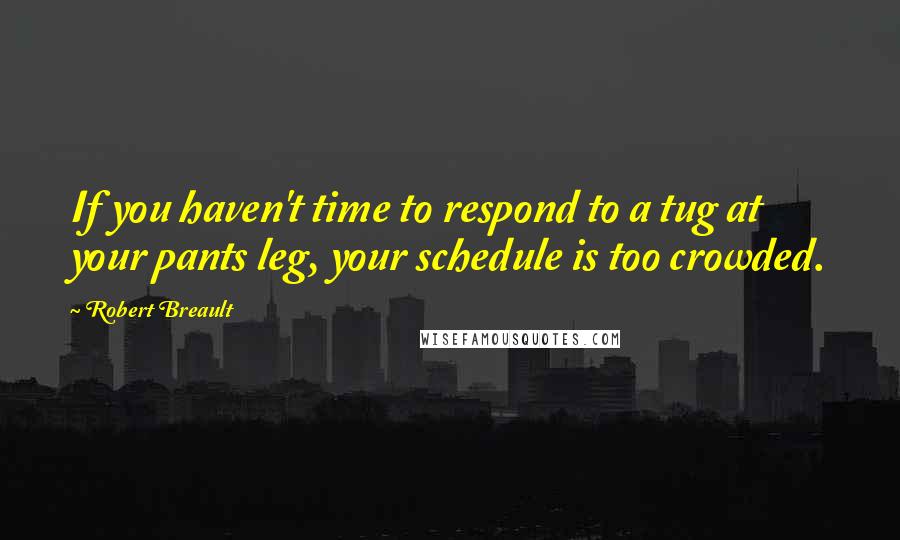 Robert Breault Quotes: If you haven't time to respond to a tug at your pants leg, your schedule is too crowded.