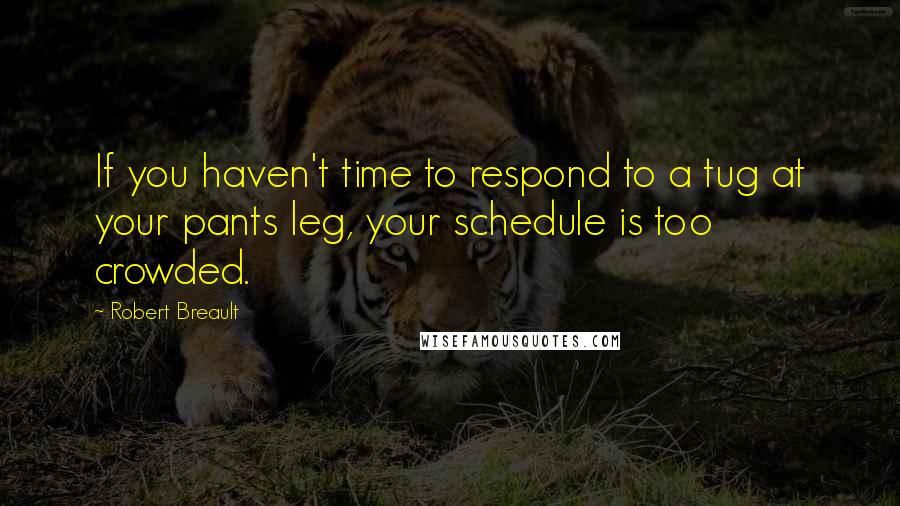 Robert Breault Quotes: If you haven't time to respond to a tug at your pants leg, your schedule is too crowded.