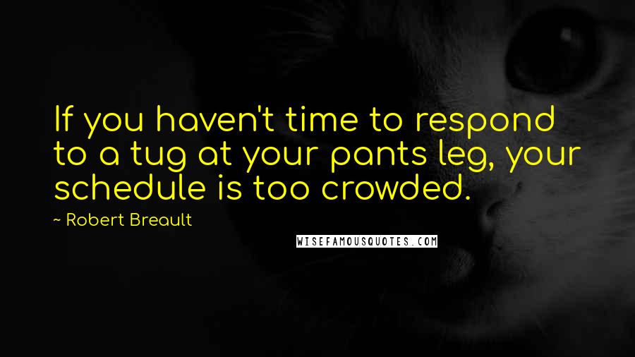 Robert Breault Quotes: If you haven't time to respond to a tug at your pants leg, your schedule is too crowded.