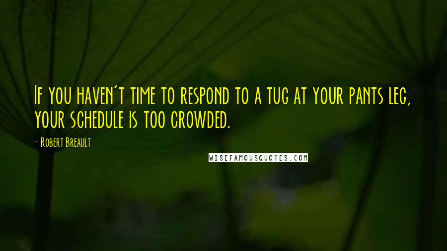 Robert Breault Quotes: If you haven't time to respond to a tug at your pants leg, your schedule is too crowded.