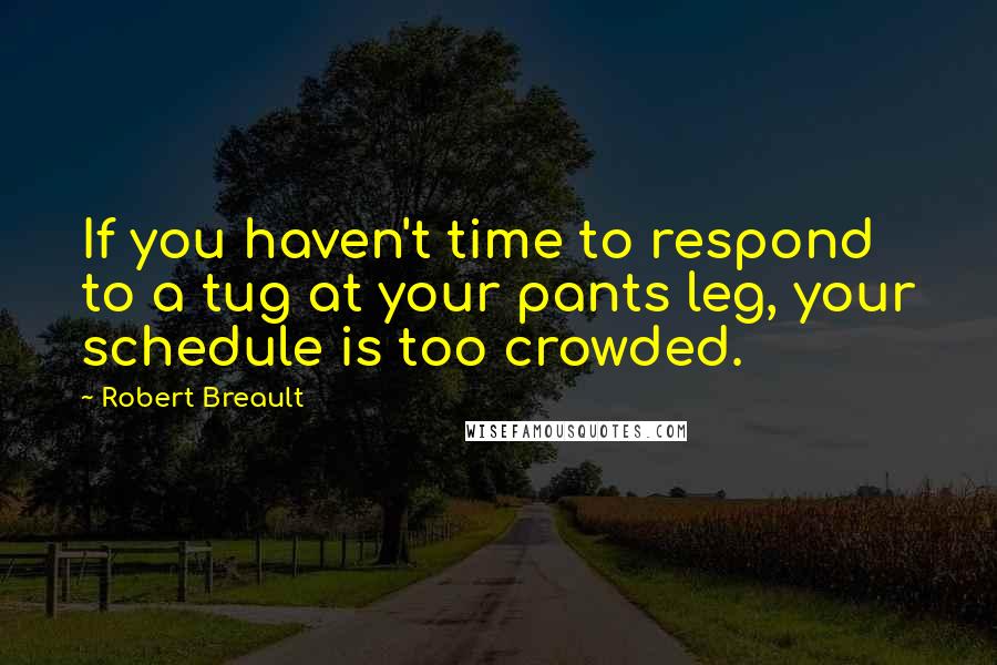 Robert Breault Quotes: If you haven't time to respond to a tug at your pants leg, your schedule is too crowded.