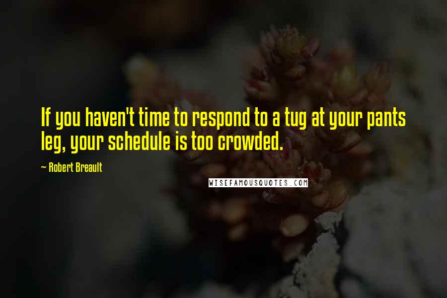 Robert Breault Quotes: If you haven't time to respond to a tug at your pants leg, your schedule is too crowded.