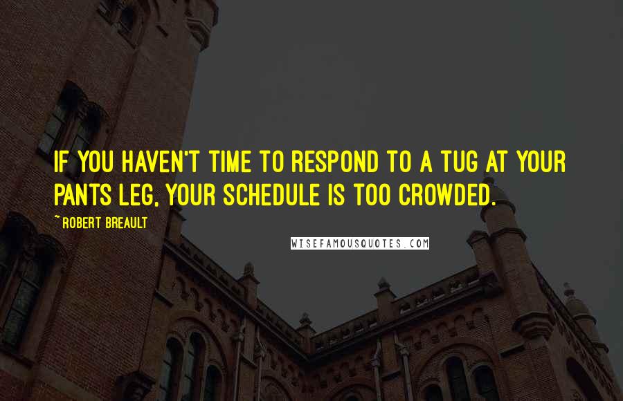 Robert Breault Quotes: If you haven't time to respond to a tug at your pants leg, your schedule is too crowded.