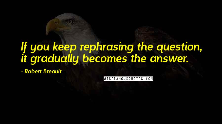 Robert Breault Quotes: If you keep rephrasing the question, it gradually becomes the answer.