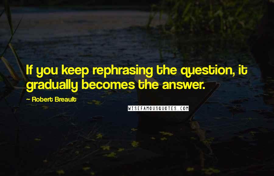 Robert Breault Quotes: If you keep rephrasing the question, it gradually becomes the answer.