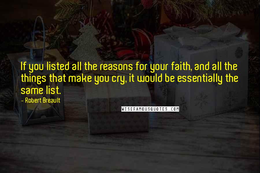 Robert Breault Quotes: If you listed all the reasons for your faith, and all the things that make you cry, it would be essentially the same list.