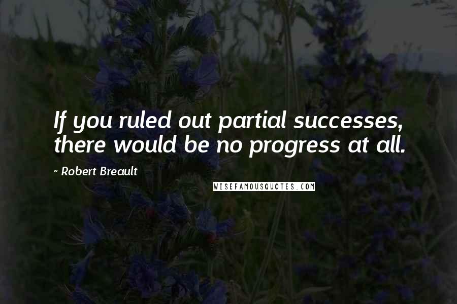 Robert Breault Quotes: If you ruled out partial successes, there would be no progress at all.