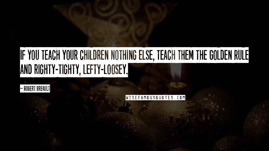 Robert Breault Quotes: If you teach your children nothing else, teach them the Golden Rule and righty-tighty, lefty-loosey.