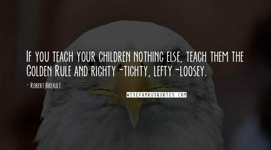 Robert Breault Quotes: If you teach your children nothing else, teach them the Golden Rule and righty-tighty, lefty-loosey.