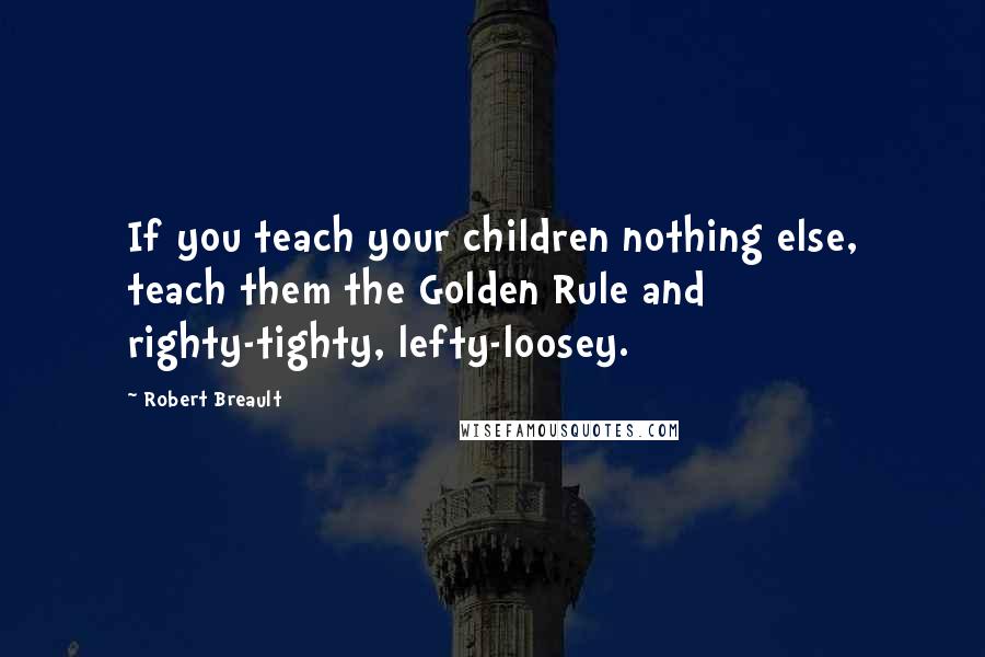 Robert Breault Quotes: If you teach your children nothing else, teach them the Golden Rule and righty-tighty, lefty-loosey.