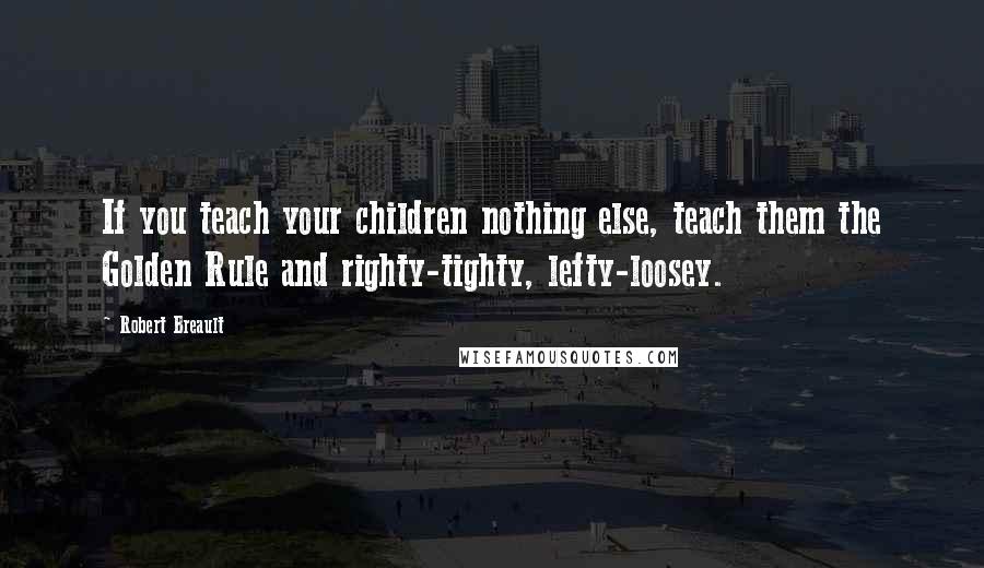 Robert Breault Quotes: If you teach your children nothing else, teach them the Golden Rule and righty-tighty, lefty-loosey.