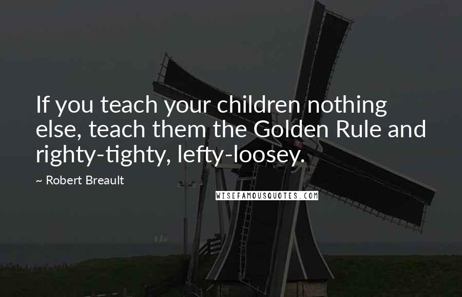 Robert Breault Quotes: If you teach your children nothing else, teach them the Golden Rule and righty-tighty, lefty-loosey.