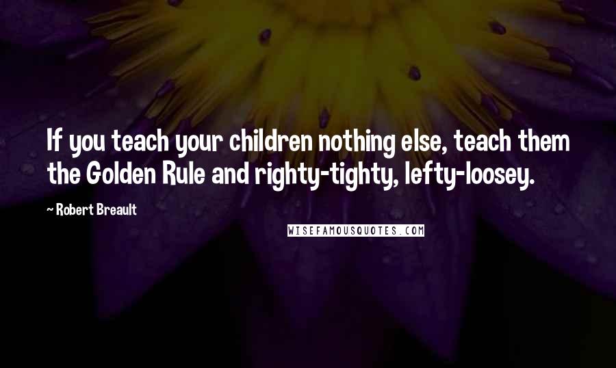 Robert Breault Quotes: If you teach your children nothing else, teach them the Golden Rule and righty-tighty, lefty-loosey.