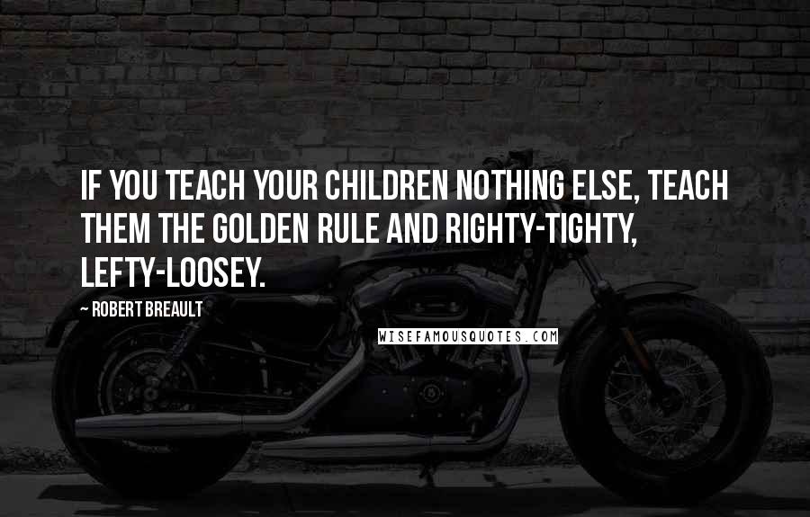 Robert Breault Quotes: If you teach your children nothing else, teach them the Golden Rule and righty-tighty, lefty-loosey.