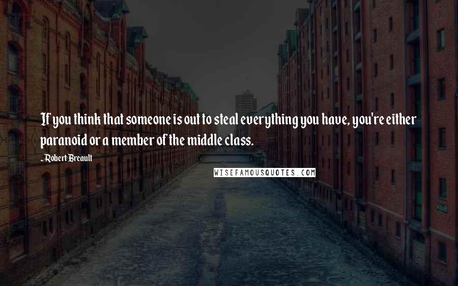 Robert Breault Quotes: If you think that someone is out to steal everything you have, you're either paranoid or a member of the middle class.