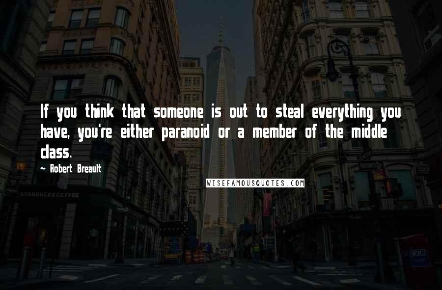 Robert Breault Quotes: If you think that someone is out to steal everything you have, you're either paranoid or a member of the middle class.