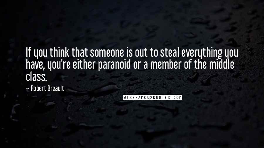 Robert Breault Quotes: If you think that someone is out to steal everything you have, you're either paranoid or a member of the middle class.