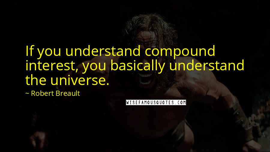Robert Breault Quotes: If you understand compound interest, you basically understand the universe.