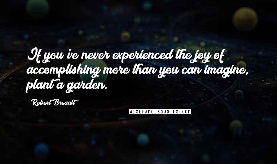 Robert Breault Quotes: If you've never experienced the joy of accomplishing more than you can imagine, plant a garden.