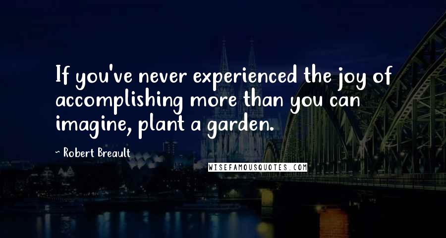 Robert Breault Quotes: If you've never experienced the joy of accomplishing more than you can imagine, plant a garden.
