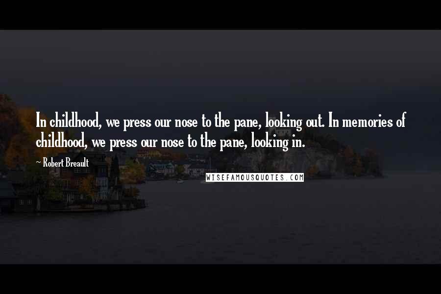 Robert Breault Quotes: In childhood, we press our nose to the pane, looking out. In memories of childhood, we press our nose to the pane, looking in.