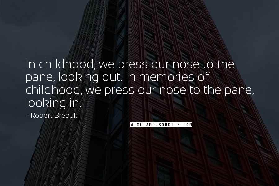 Robert Breault Quotes: In childhood, we press our nose to the pane, looking out. In memories of childhood, we press our nose to the pane, looking in.