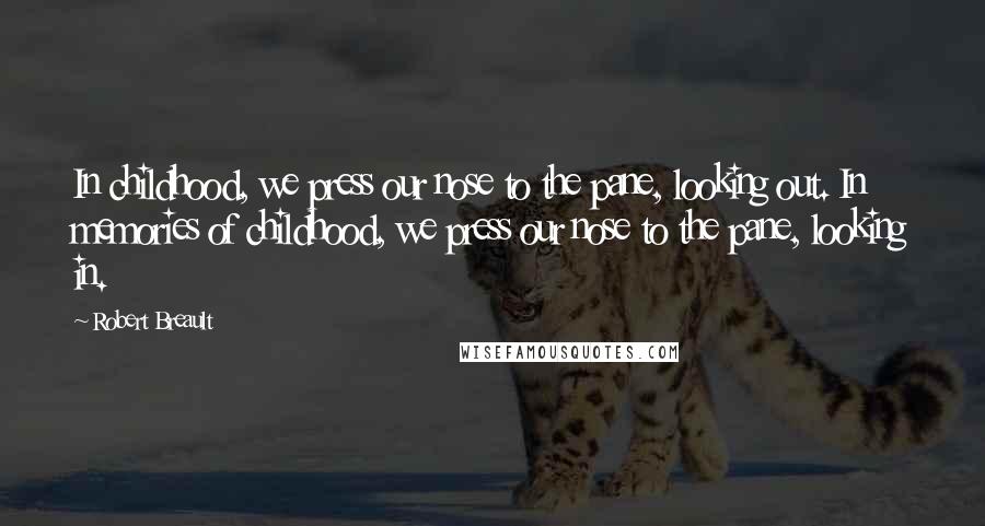 Robert Breault Quotes: In childhood, we press our nose to the pane, looking out. In memories of childhood, we press our nose to the pane, looking in.