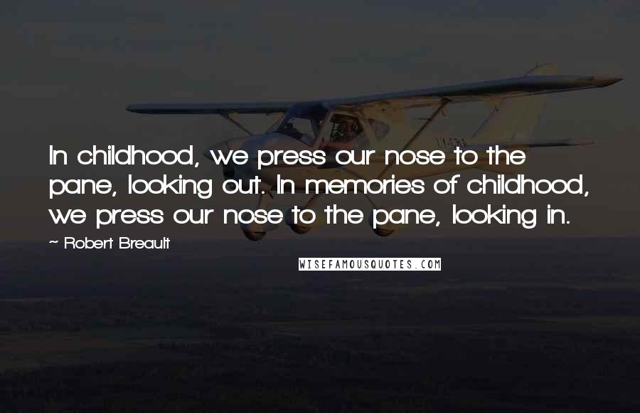 Robert Breault Quotes: In childhood, we press our nose to the pane, looking out. In memories of childhood, we press our nose to the pane, looking in.