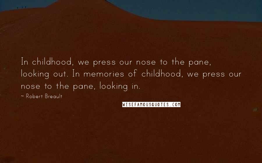 Robert Breault Quotes: In childhood, we press our nose to the pane, looking out. In memories of childhood, we press our nose to the pane, looking in.