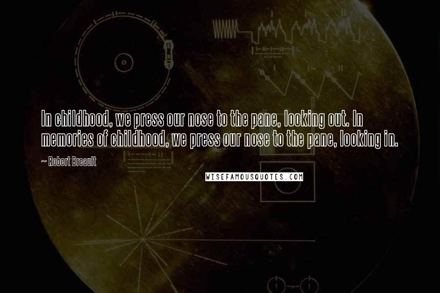 Robert Breault Quotes: In childhood, we press our nose to the pane, looking out. In memories of childhood, we press our nose to the pane, looking in.