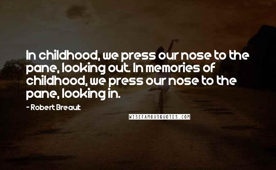 Robert Breault Quotes: In childhood, we press our nose to the pane, looking out. In memories of childhood, we press our nose to the pane, looking in.