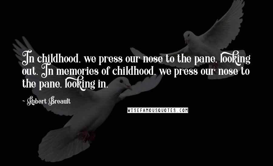 Robert Breault Quotes: In childhood, we press our nose to the pane, looking out. In memories of childhood, we press our nose to the pane, looking in.