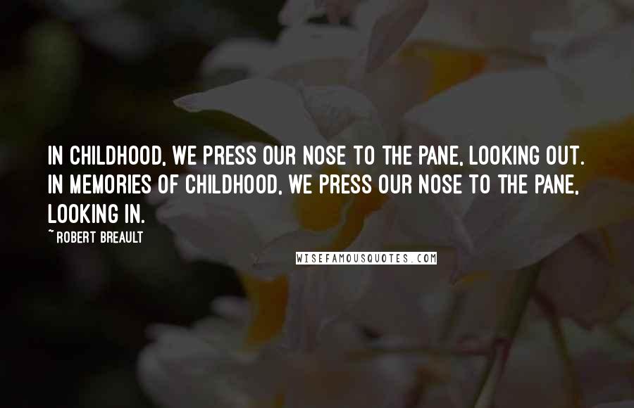 Robert Breault Quotes: In childhood, we press our nose to the pane, looking out. In memories of childhood, we press our nose to the pane, looking in.