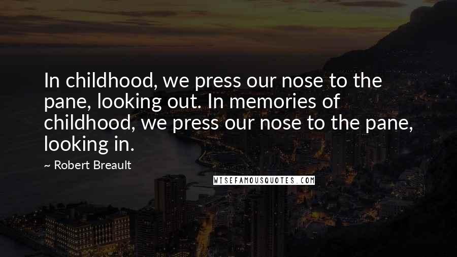 Robert Breault Quotes: In childhood, we press our nose to the pane, looking out. In memories of childhood, we press our nose to the pane, looking in.