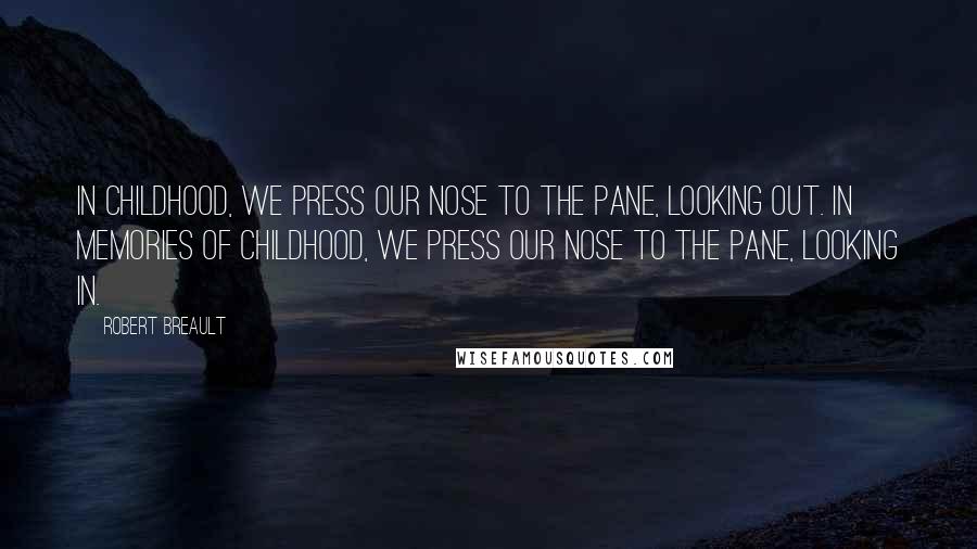 Robert Breault Quotes: In childhood, we press our nose to the pane, looking out. In memories of childhood, we press our nose to the pane, looking in.