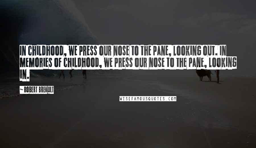 Robert Breault Quotes: In childhood, we press our nose to the pane, looking out. In memories of childhood, we press our nose to the pane, looking in.