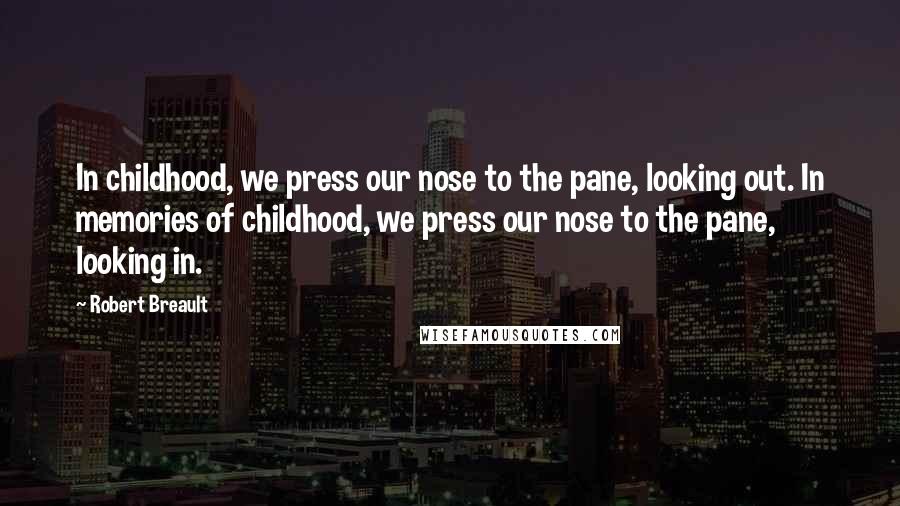 Robert Breault Quotes: In childhood, we press our nose to the pane, looking out. In memories of childhood, we press our nose to the pane, looking in.