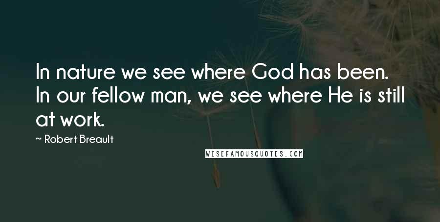 Robert Breault Quotes: In nature we see where God has been. In our fellow man, we see where He is still at work.