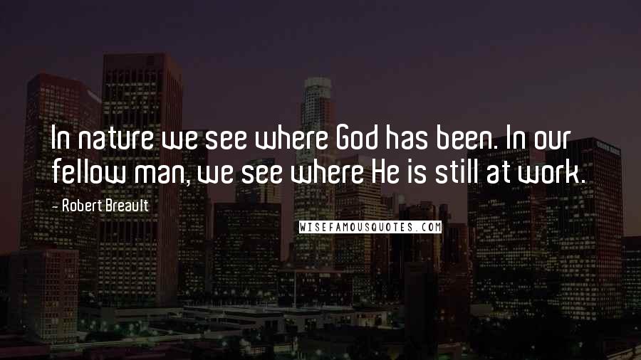 Robert Breault Quotes: In nature we see where God has been. In our fellow man, we see where He is still at work.