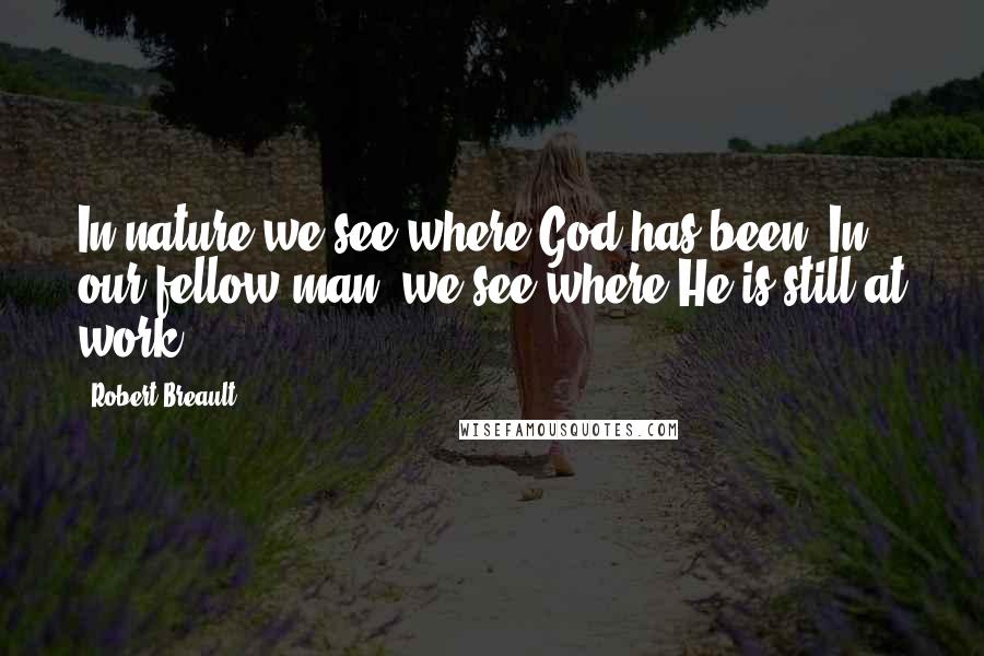 Robert Breault Quotes: In nature we see where God has been. In our fellow man, we see where He is still at work.